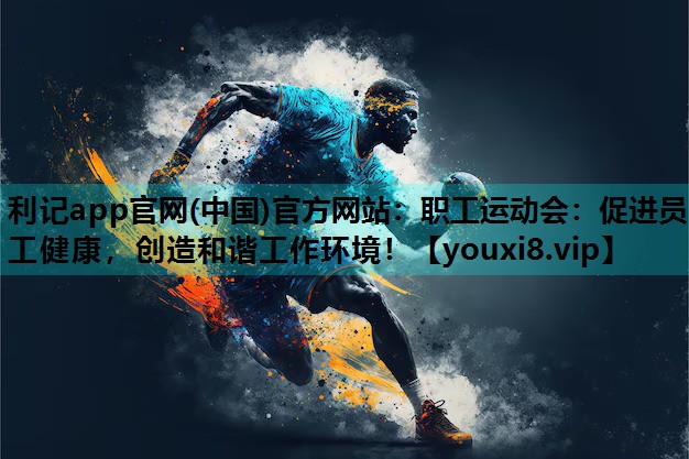 利记app官网(中国)官方网站：职工运动会：促进员工健康，创造和谐工作环境！