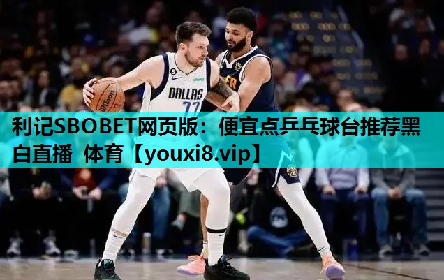 利记SBOBET网页版：便宜点乒乓球台推荐黑白直播 体育