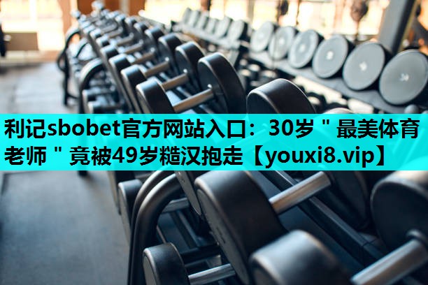利记sbobet官方网站入口：30岁＂最美体育老师＂竟被49岁糙汉抱走