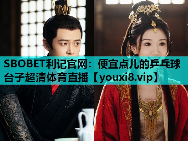 SBOBET利记官网：便宜点儿的乒乓球台子超清体育直播