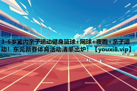 3-6岁室内亲子运动健身篮球+网球+夜跑+亲子运动！东莞新春体育活动清单出炉！