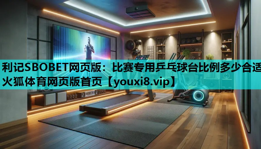 利记SBOBET网页版：比赛专用乒乓球台比例多少合适火狐体育网页版首页