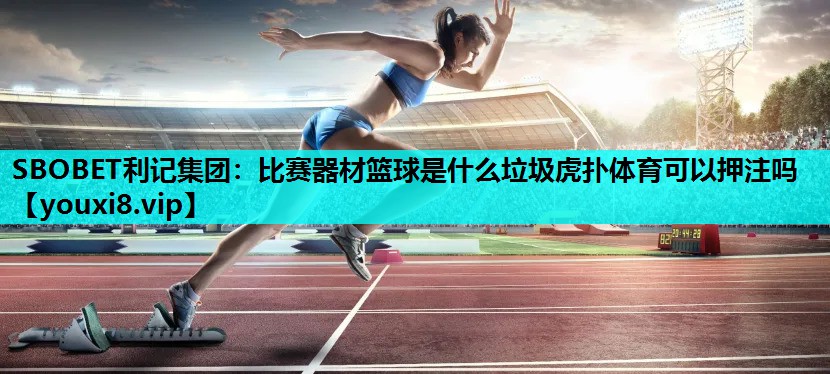 SBOBET利记集团：比赛器材篮球是什么垃圾虎扑体育可以押注吗
