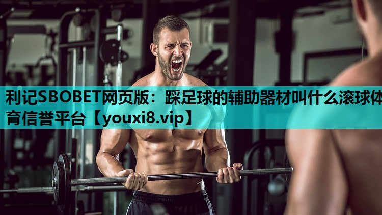 利记SBOBET网页版：踩足球的辅助器材叫什么滚球体育信誉平台