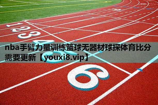 nba手臂力量训练篮球无器材球探体育比分需要更新