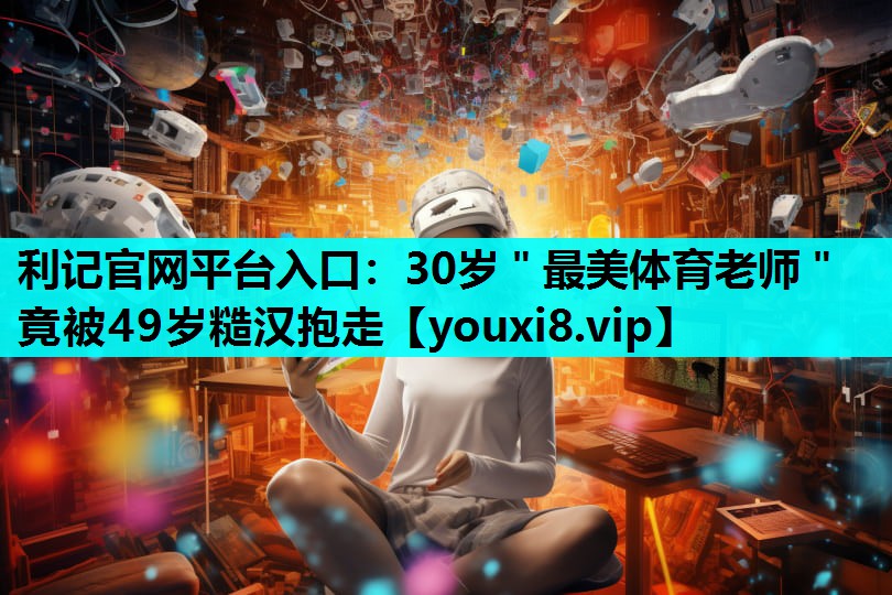 利记官网平台入口：30岁＂最美体育老师＂竟被49岁糙汉抱走