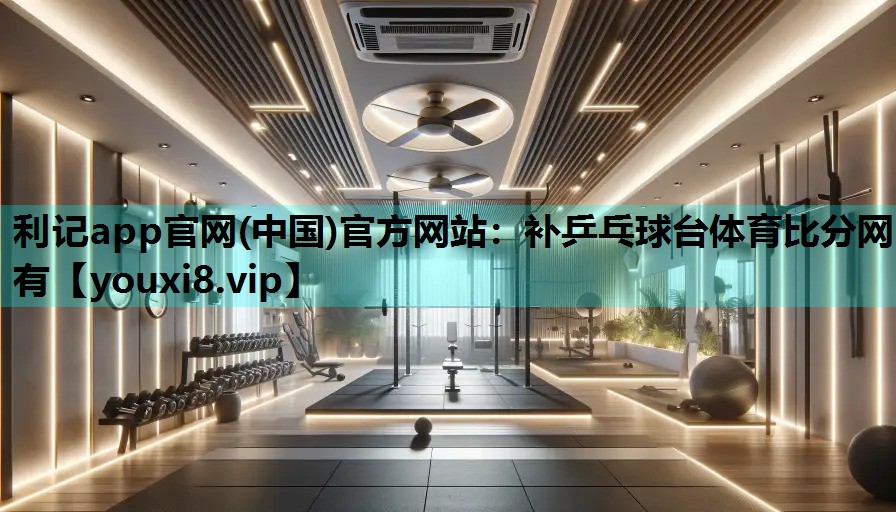 利记app官网(中国)官方网站：补乒乓球台体育比分网有
