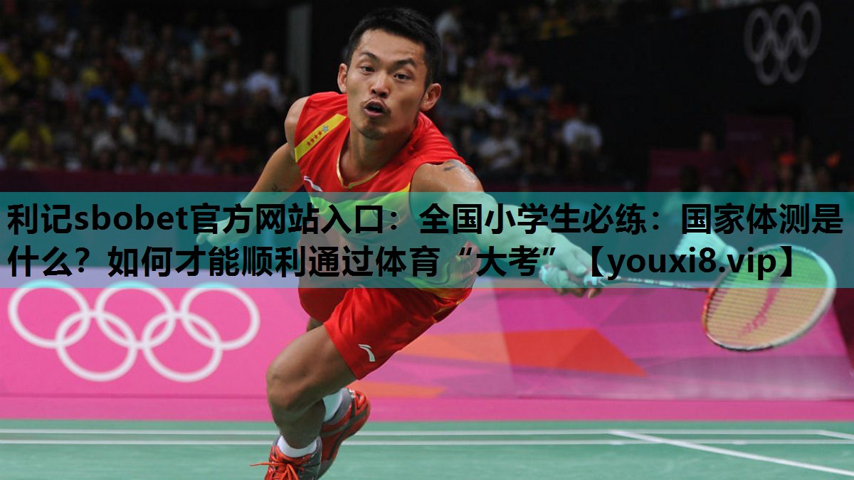 利记sbobet官方网站入口：全国小学生必练：国家体测是什么？如何才能顺利通过体育“大考”