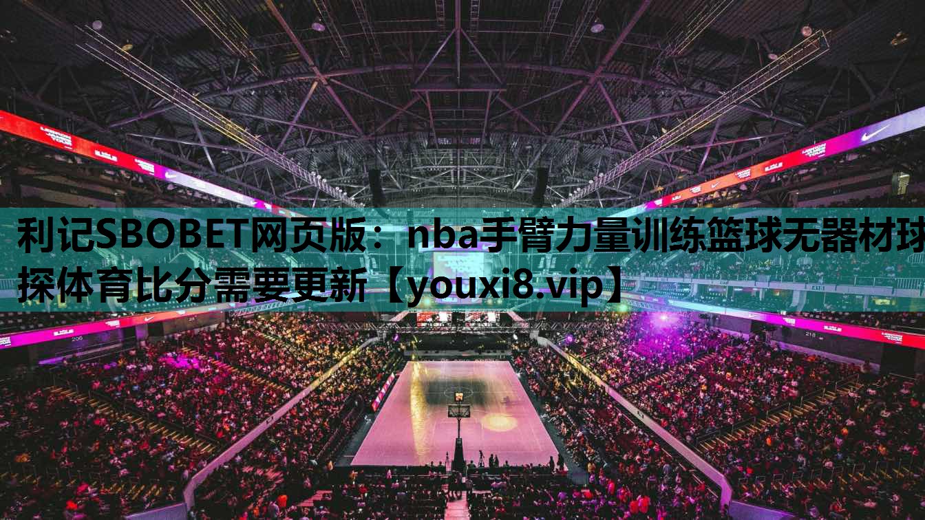 利记SBOBET网页版：nba手臂力量训练篮球无器材球探体育比分需要更新