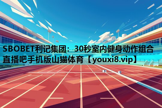 SBOBET利记集团：30秒室内健身动作组合直播吧手机版山猫体育