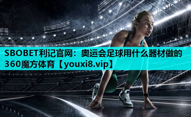 SBOBET利记官网：奥运会足球用什么器材做的360魔方体育