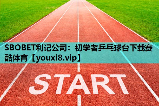 SBOBET利记公司：初学者乒乓球台下载赛酷体育