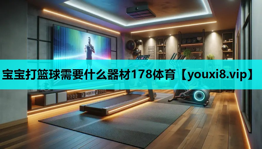 宝宝打篮球需要什么器材178体育