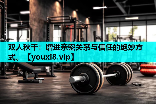 双人秋千：增进亲密关系与信任的绝妙方式。