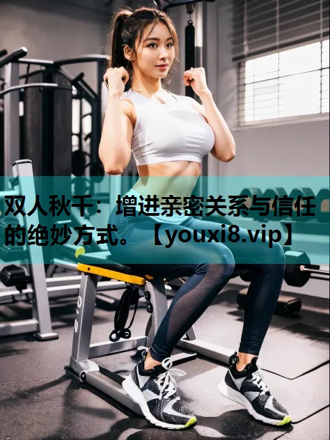 双人秋千：增进亲密关系与信任的绝妙方式。