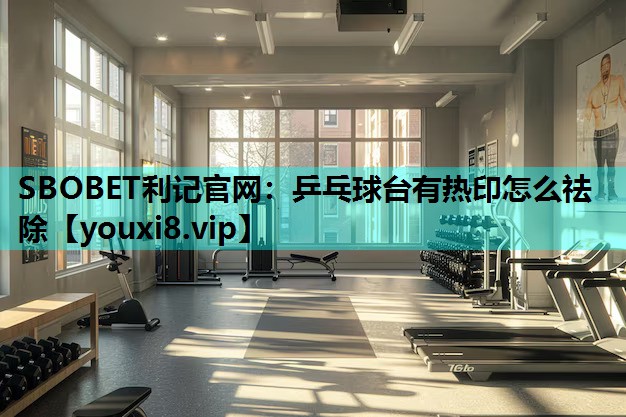 乒乓球台有热印怎么祛除